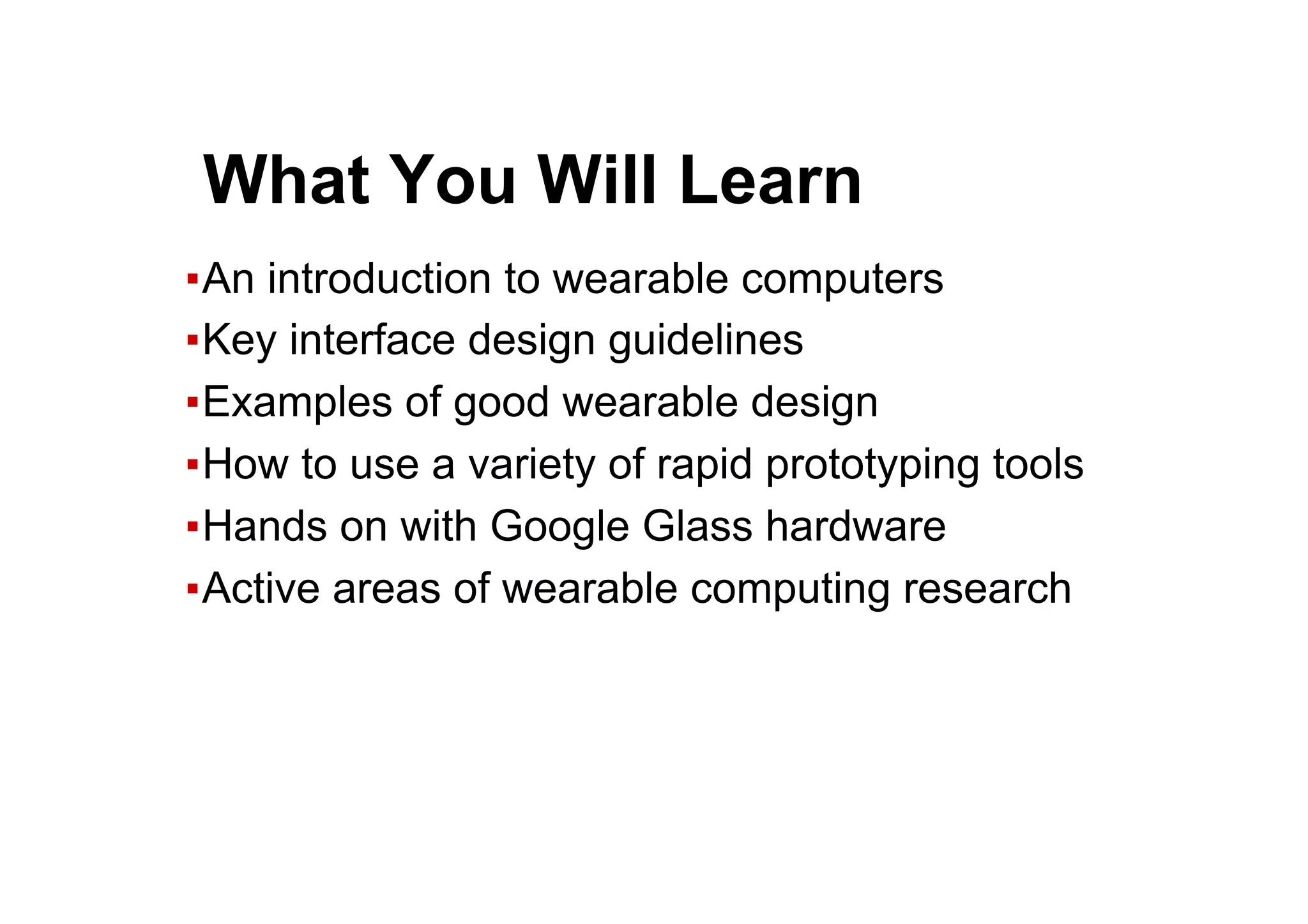 ● What You Will Learn
▪ An introduction to wearable computers
▪ Key interface design guidelines
▪ Examples of good wearable design
▪ How to use a variety of rapid prototyping tools
▪ Hands on with Google Glass hardware
▪ Active areas of wearable computing research
 