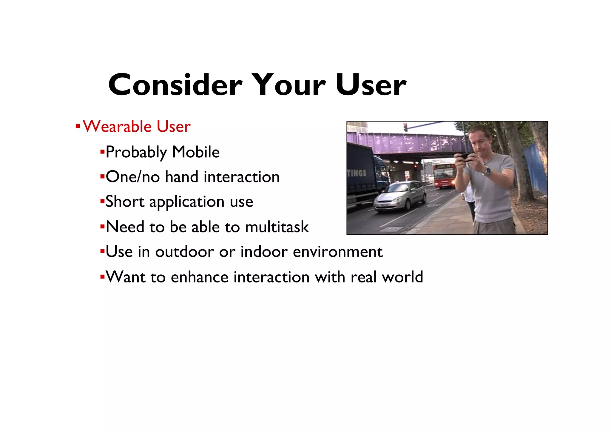 ● Consider Your User
▪ Wearable User
▪ Probably Mobile
▪ One/no hand interaction
▪ Short application use
▪ Need to be able to multitask
▪ Use in outdoor or indoor environment
▪ Want to enhance interaction with real world
 
