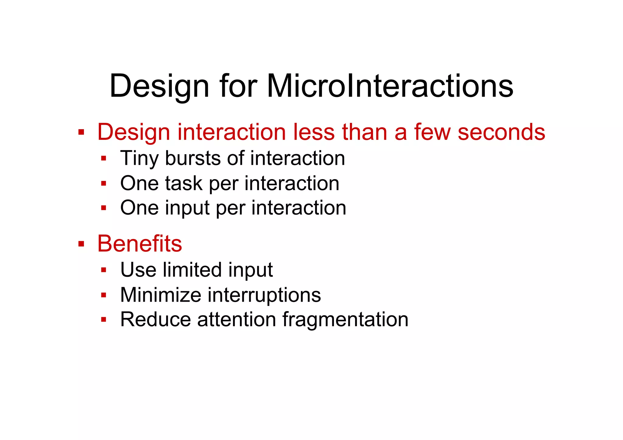 Design for MicroInteractions
▪  Design interaction less than a few seconds
▪  Tiny bursts of interaction
▪  One task per interaction
▪  One input per interaction
▪  Benefits
▪  Use limited input
▪  Minimize interruptions
▪  Reduce attention fragmentation
 