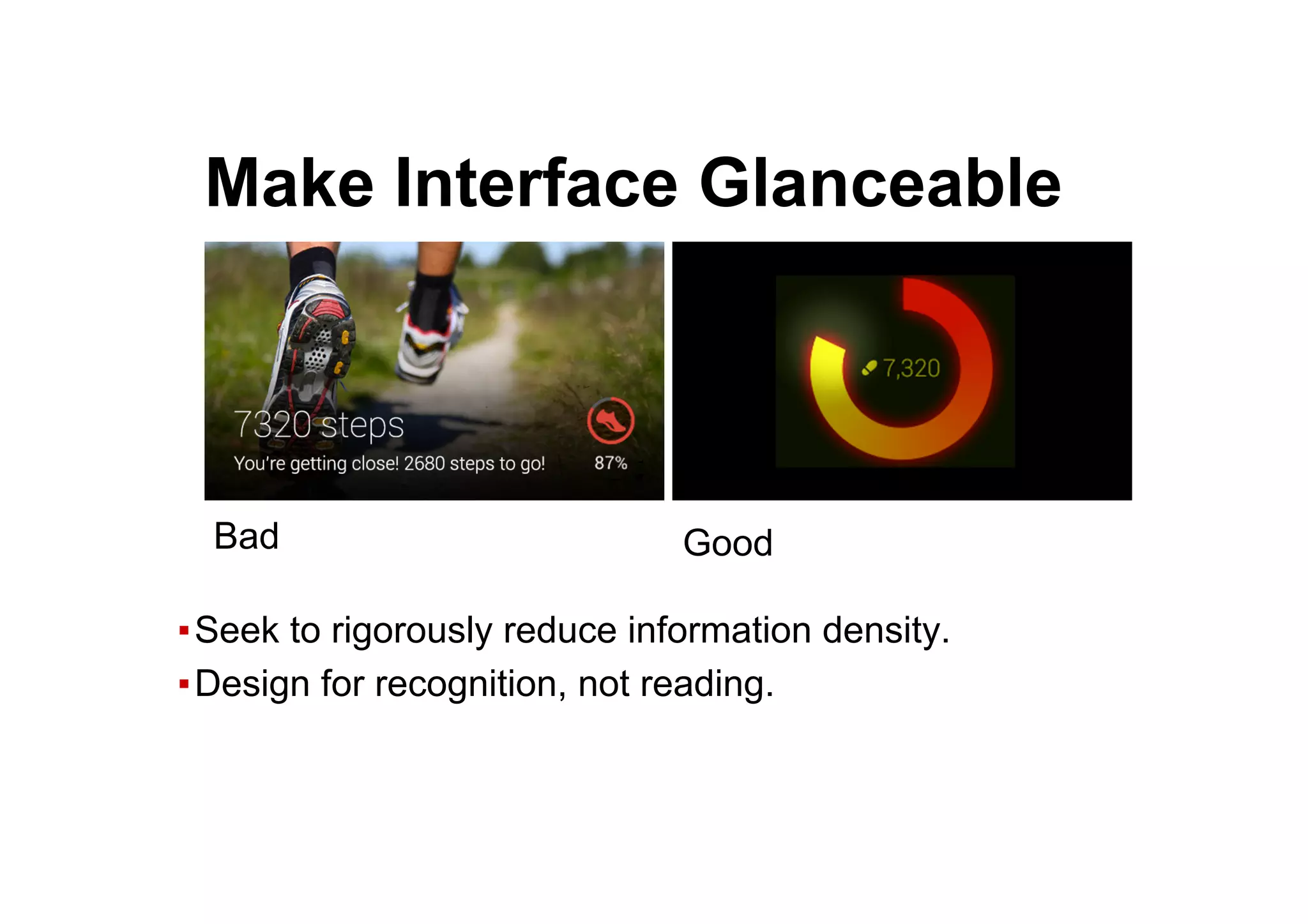 ● Make Interface Glanceable
▪ Seek to rigorously reduce information density.
▪ Design for recognition, not reading.
Bad Good
 