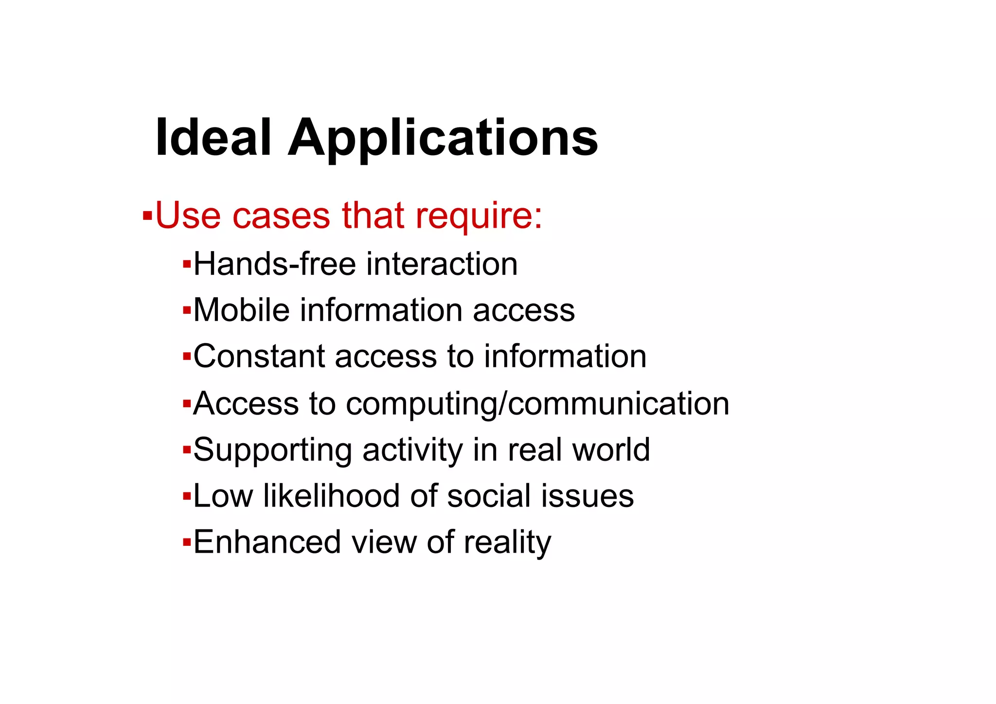 ● Ideal Applications
▪ Use cases that require:
▪ Hands-free interaction
▪ Mobile information access
▪ Constant access to information
▪ Access to computing/communication
▪ Supporting activity in real world
▪ Low likelihood of social issues
▪ Enhanced view of reality
 