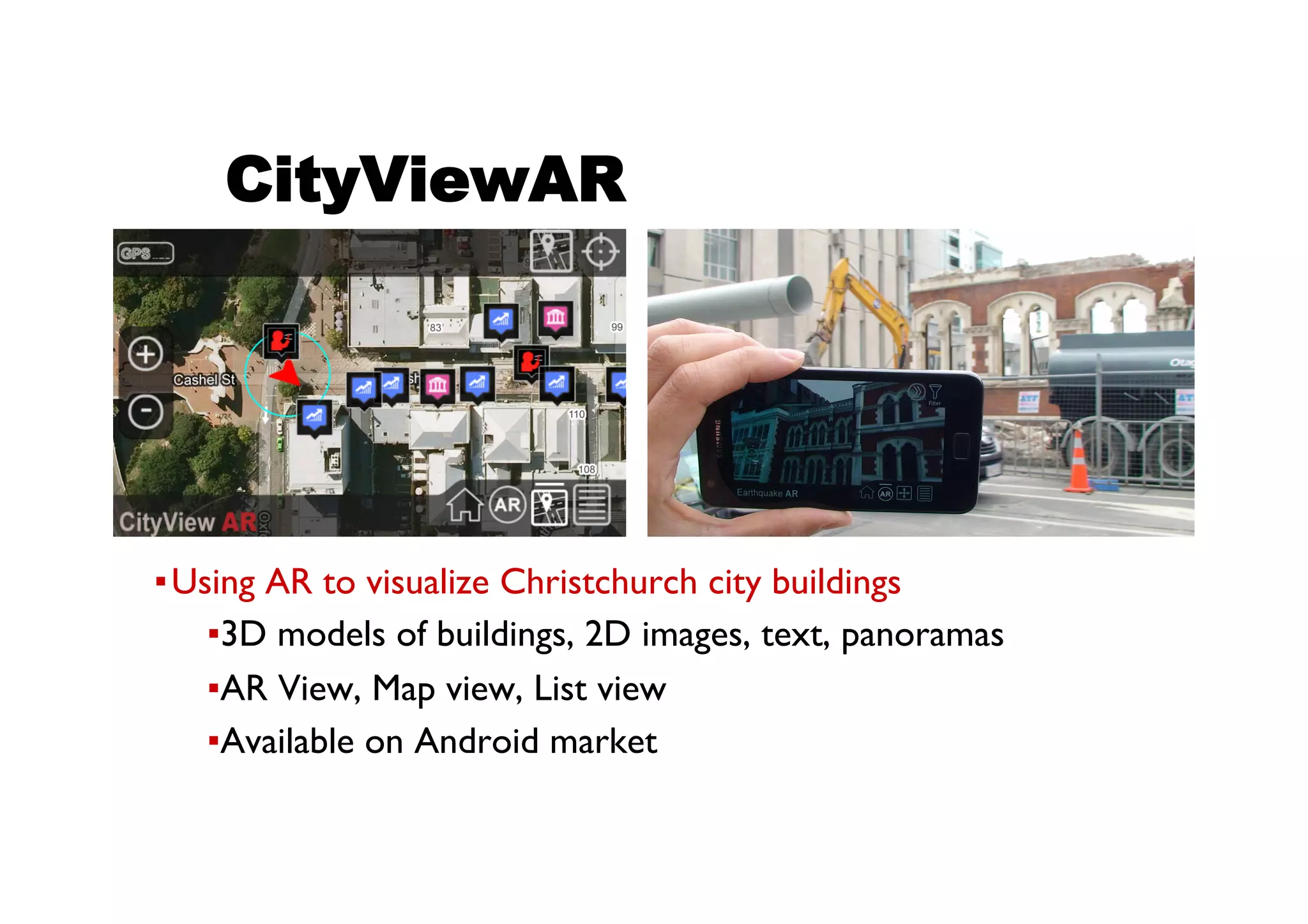 ● CityViewAR
▪ Using AR to visualize Christchurch city buildings
▪ 3D models of buildings, 2D images, text, panoramas
▪ AR View, Map view, List view
▪ Available on Android market
 