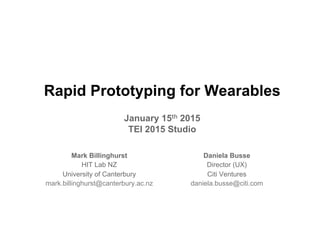 Rapid Prototyping for Wearables
January 15th 2015
TEI 2015 Studio
Mark Billinghurst
HIT Lab NZ
University of Canterbury
mark.billinghurst@canterbury.ac.nz
Daniela Busse
Director (UX)
Citi Ventures
daniela.busse@citi.com
 