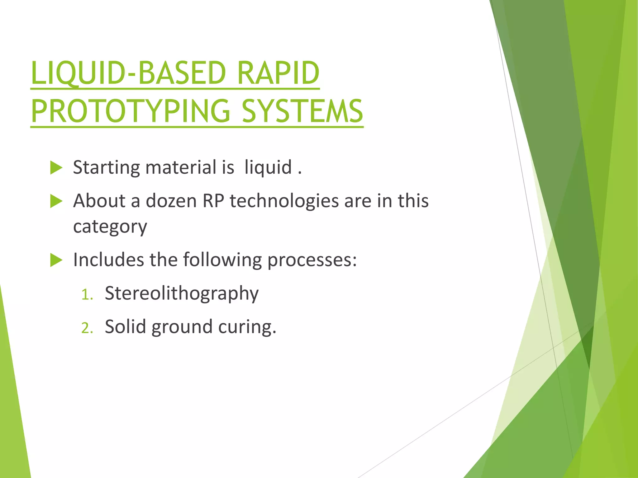 LIQUID-BASED RAPID
PROTOTYPING SYSTEMS
 Starting material is liquid .
 About a dozen RP technologies are in this
category
 Includes the following processes:
1. Stereolithography
2. Solid ground curing.
 