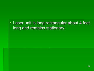  Laser unit is long rectangular about 4 feet
long and remains stationary.
24
 