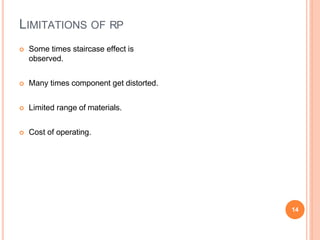 LIMITATIONS OF RP
14
 Some times staircase effect is
observed.
 Many times component get distorted.
 Limited range of materials.
 Cost of operating.
 