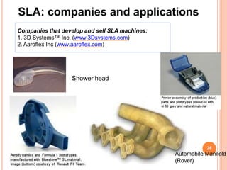 SLA: companies and applications
Companies that develop and sell SLA machines:
1. 3D Systems™ Inc. (www.3Dsystems.com)
2. Aaroflex Inc (www.aaroflex.com)
Shower head
28
Automobile Manifold
(Rover)
 