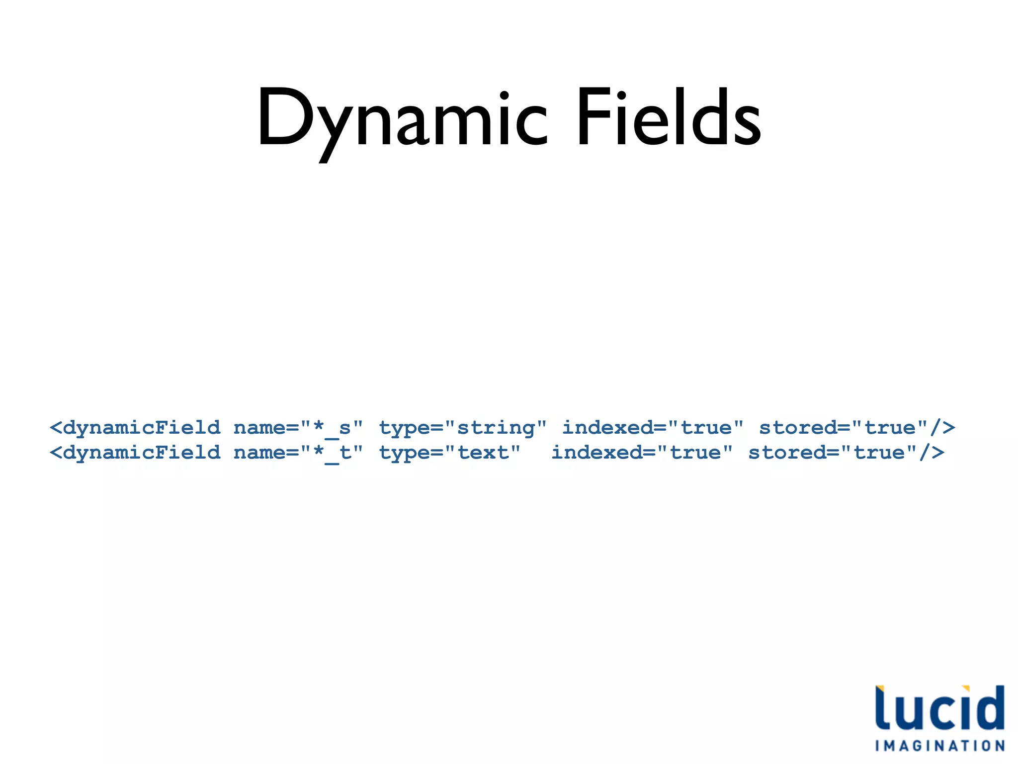 Dynamic Fields


<dynamicField name="*_s" type="string" indexed="true" stored="true"/>
<dynamicField name="*_t" type="text" indexed="true" stored="true"/>
 