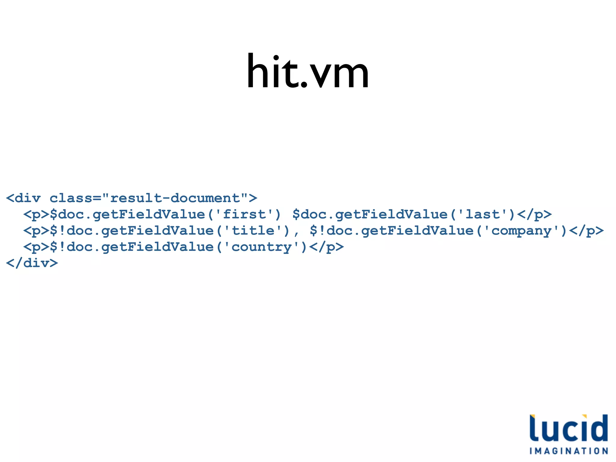 hit.vm

<div class="result-document">
  <p>$doc.getFieldValue('first') $doc.getFieldValue('last')</p>
  <p>$!doc.getFieldValue('title'), $!doc.getFieldValue('company')</p>
  <p>$!doc.getFieldValue('country')</p>
</div>
 
