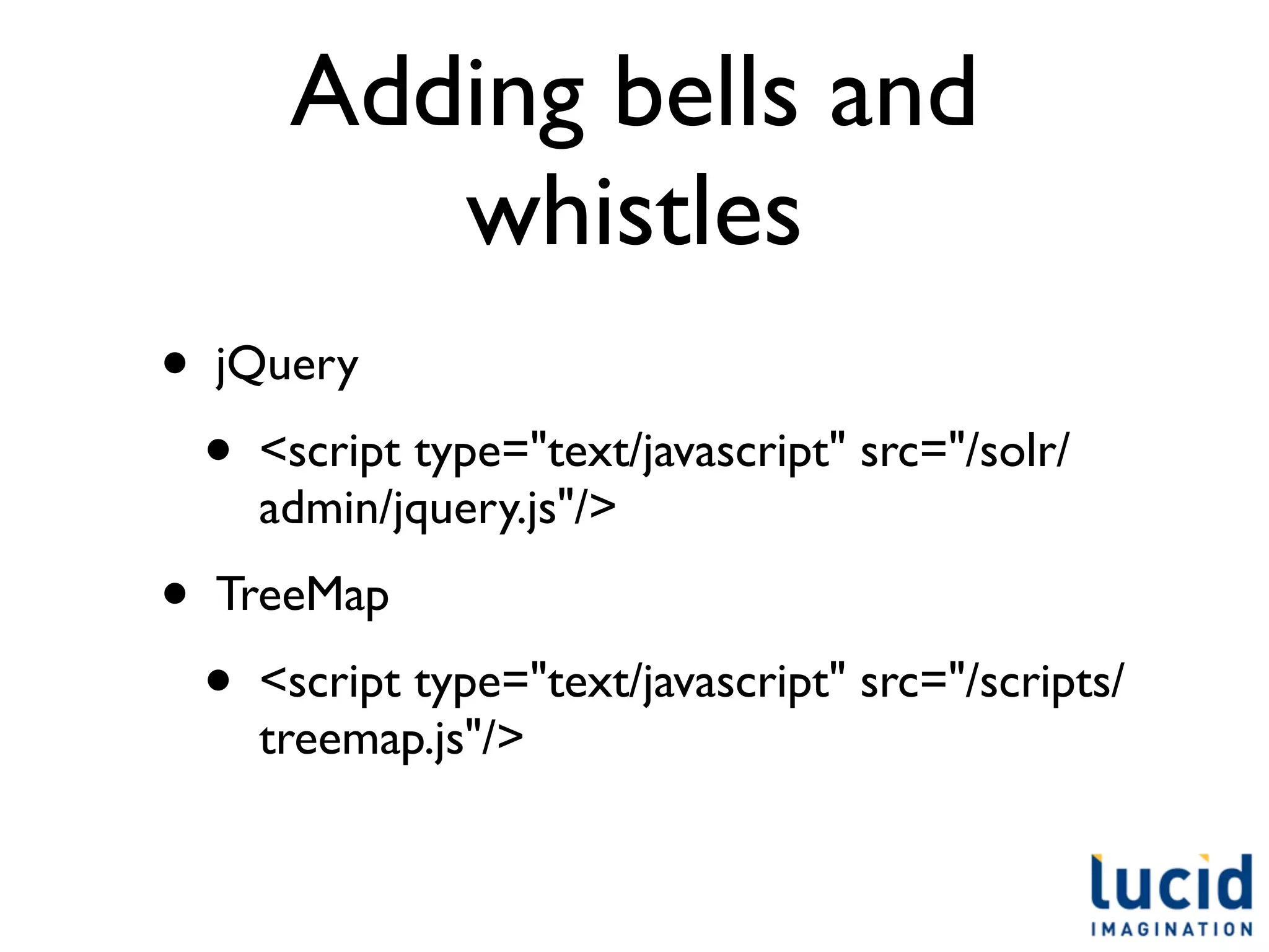 Adding bells and
            whistles
•   jQuery
    •   <script type="text/javascript" src="/solr/
        admin/jquery.js"/>
•   TreeMap
    •   <script type="text/javascript" src="/scripts/
        treemap.js"/>
 