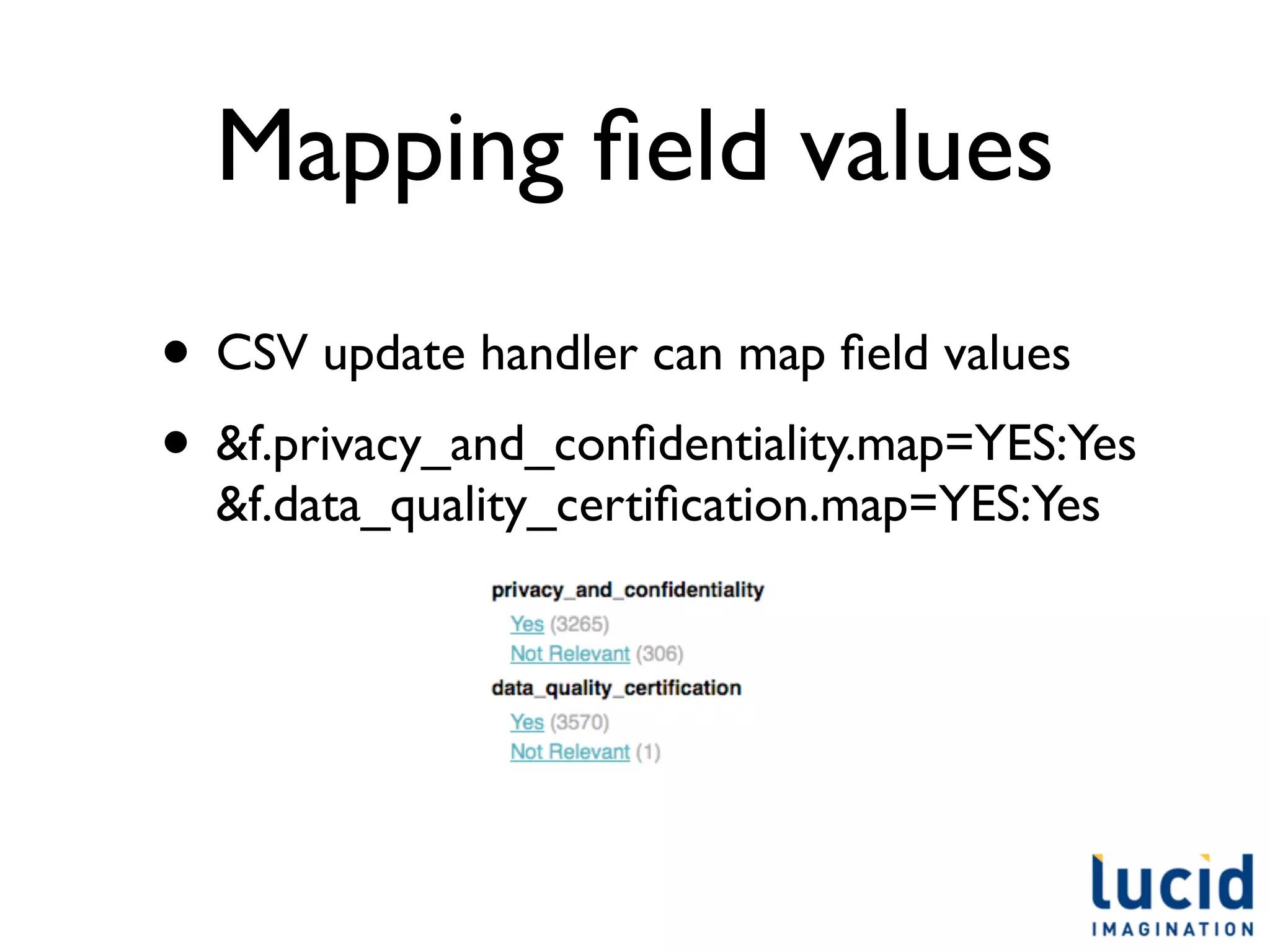 Mapping ﬁeld values
• CSV update handler can map ﬁeld values
• &f.privacy_and_conﬁdentiality.map=YES:Yes
  &f.data_quality_certiﬁcation.map=YES:Yes
 