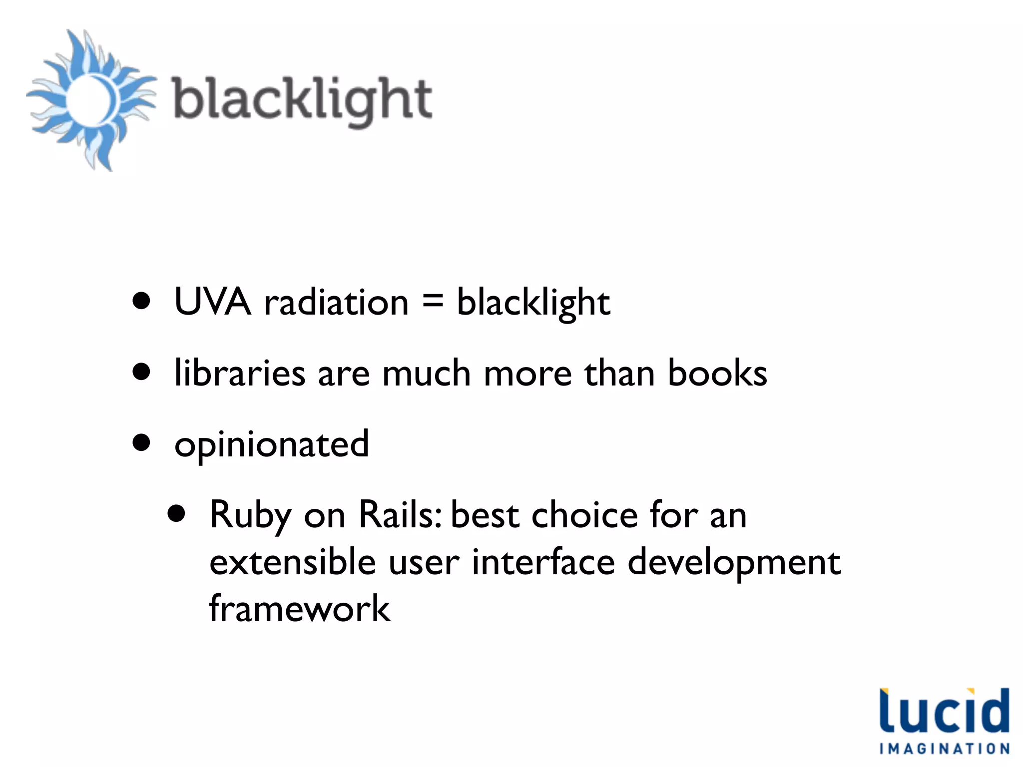 • UVA radiation = blacklight
• libraries are much more than books
• opinionated
  • Ruby on Rails: best choice for an
    extensible user interface development
    framework
 
