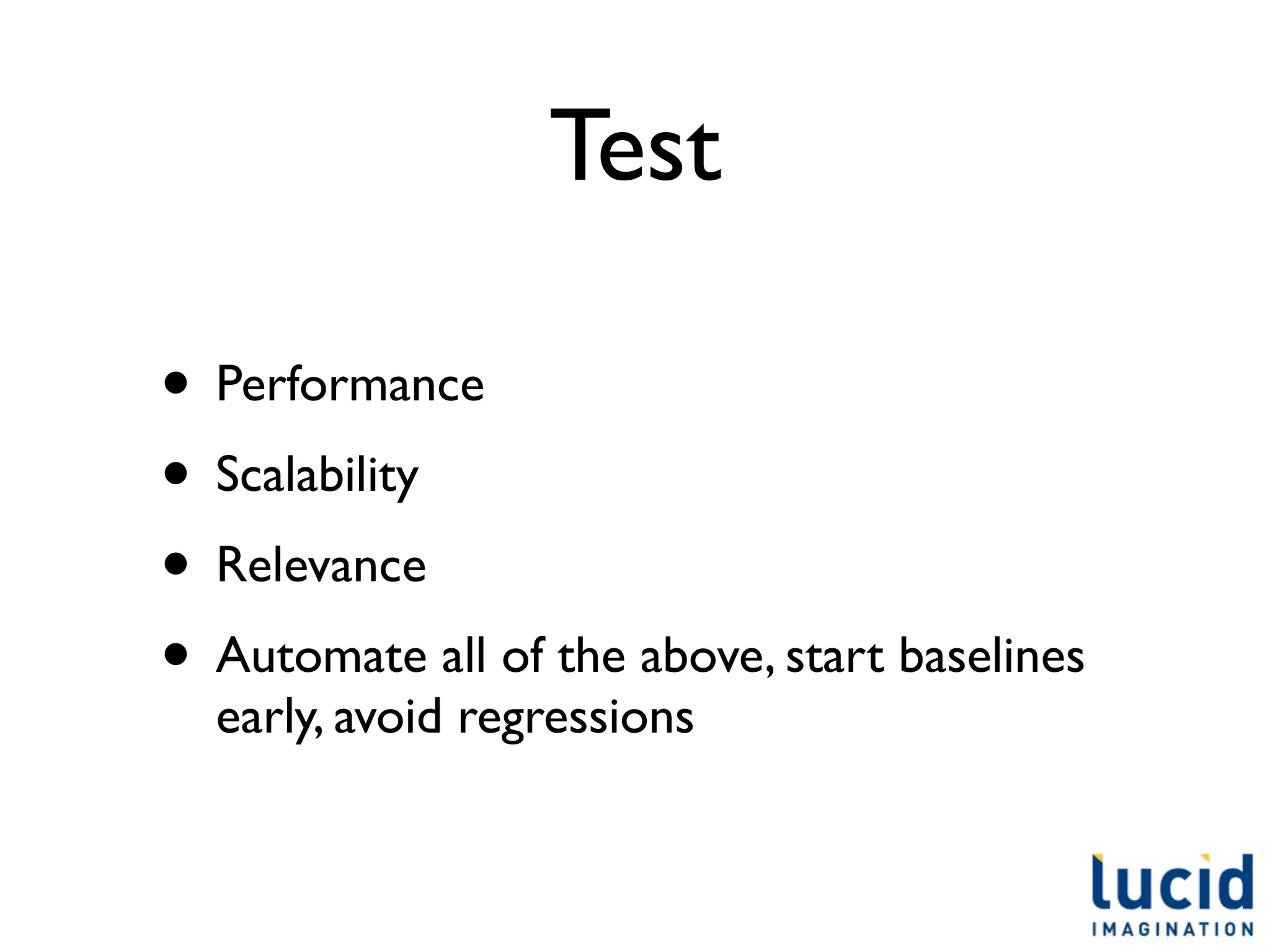 Test

• Performance
• Scalability
• Relevance
• Automate all of the above, start baselines
  early, avoid regressions
 