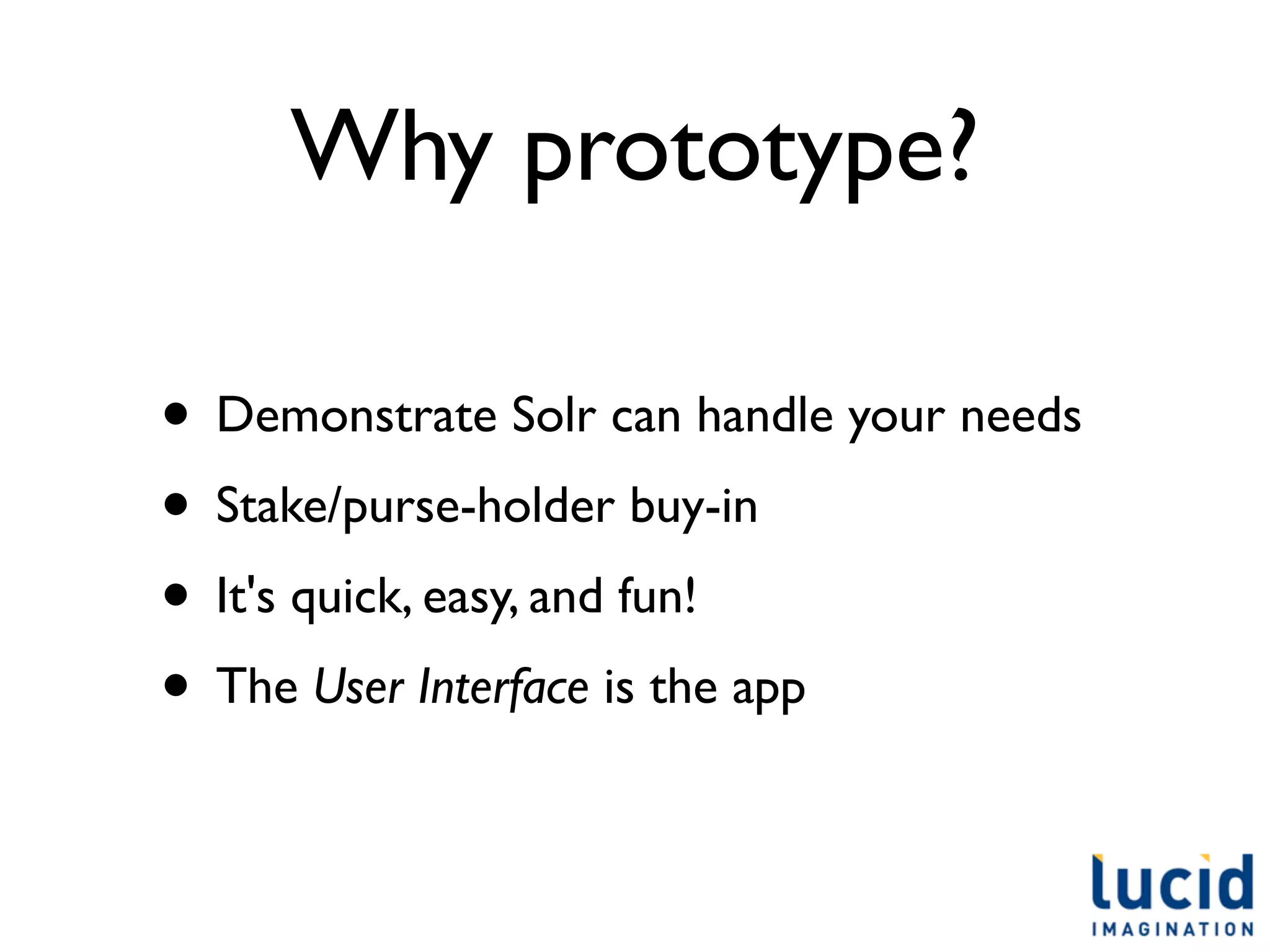 Why prototype?

• Demonstrate Solr can handle your needs
• Stake/purse-holder buy-in
• It's quick, easy, and fun!
• The User Interface is the app
 