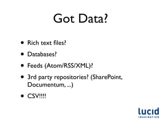 Got Data?
• Rich text ﬁles?
• Databases?
• Feeds (Atom/RSS/XML)?
• 3rd party repositories? (SharePoint,
  Documentum, ...)
• CSV!!!!
 