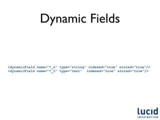 Dynamic Fields


<dynamicField name="*_s" type="string" indexed="true" stored="true"/>
<dynamicField name="*_t" type="text" indexed="true" stored="true"/>
 