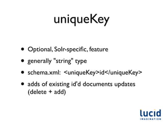 uniqueKey

• Optional, Solr-speciﬁc, feature
• generally "string" type
• schema.xml: <uniqueKey>id</uniqueKey>
• adds of existing id'd documents updates
  (delete + add)
 