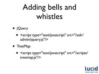 Adding bells and
            whistles
•   jQuery
    •   <script type="text/javascript" src="/solr/
        admin/jquery.js"/>
•   TreeMap
    •   <script type="text/javascript" src="/scripts/
        treemap.js"/>
 