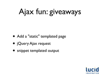 Ajax fun: giveaways

• Add a "static" templated page
• jQuery Ajax request
• snippet templated output
 