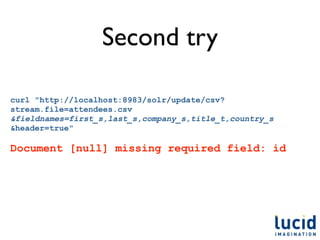 Second try

curl "http://localhost:8983/solr/update/csv?
stream.file=attendees.csv
&fieldnames=first_s,last_s,company_s,ti...