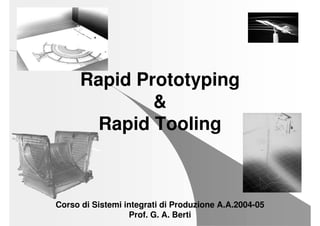 Rapid Prototyping
&
Rapid Tooling
Corso di Sistemi integrati di Produzione A.A.2004-05
Prof. G. A. Berti
 