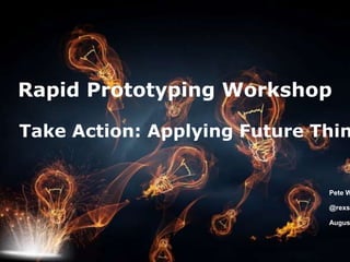 © 2009 Deloitte Touche Tohmatsu
Rapid Prototyping Workshop
Take Action: Applying Future Thin
Pete W
@rexst
Augus
 