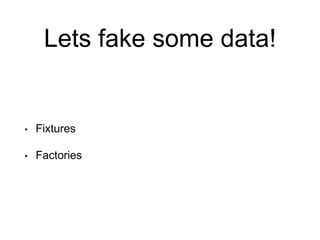 Lets fake some data!
• Fixtures
• Factories
 