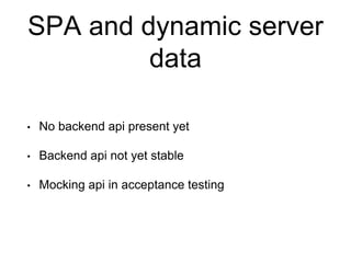 SPA and dynamic server
data
• No backend api present yet
• Backend api not yet stable
• Mocking api in acceptance testing
 