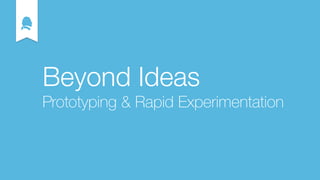 Beyond Ideas
Prototyping & Rapid Experimentation
 