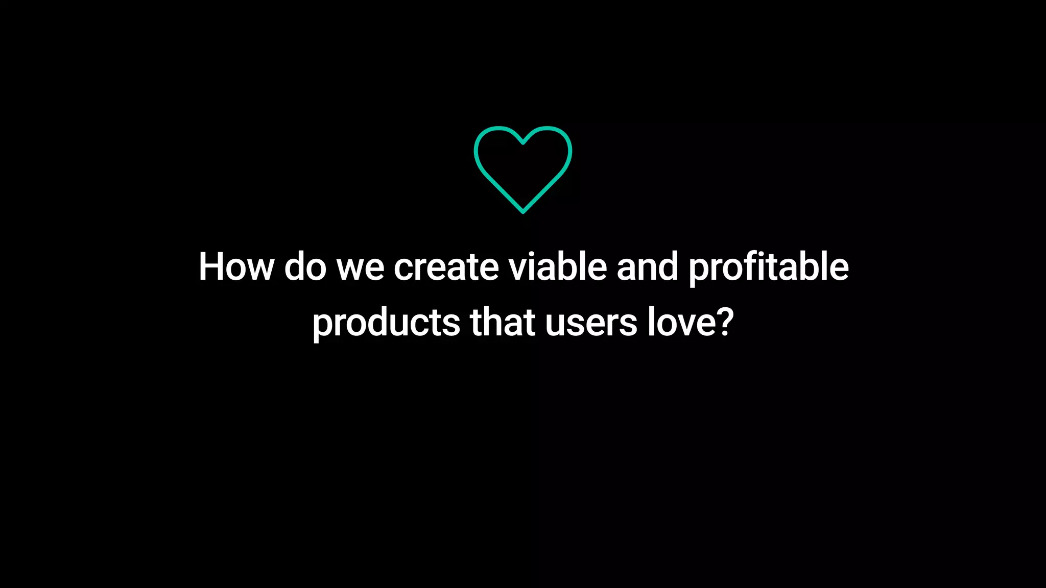 How do we create viable and profitable
products that users love?
 