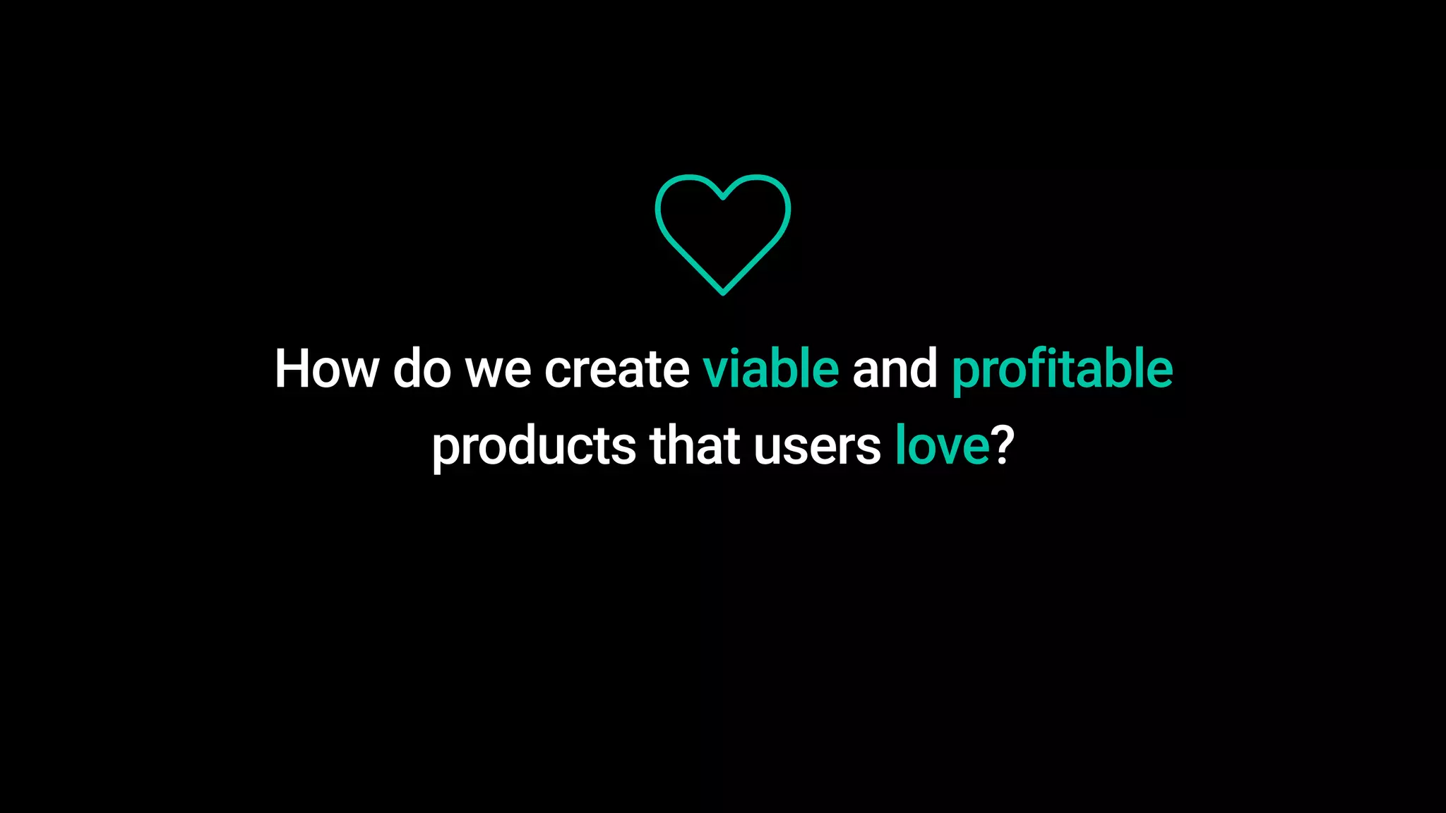 How do we create viable and profitable
products that users love?
 