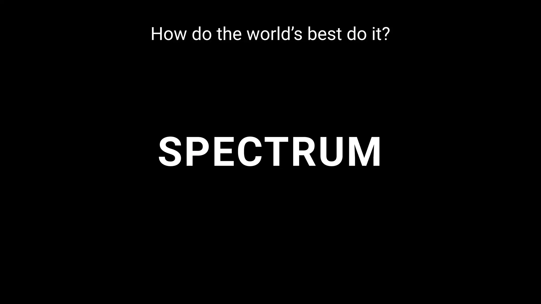 SPECTRUM
How do the world’s best do it?
 