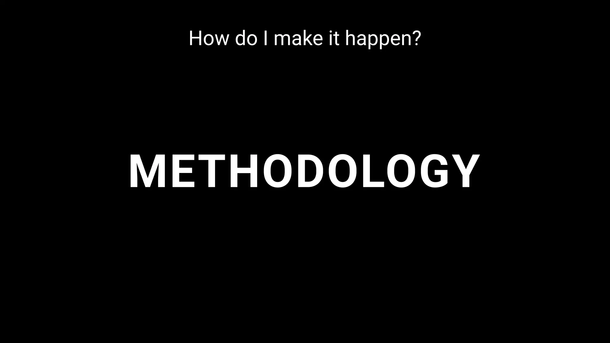 METHODOLOGY
How do I make it happen?
 
