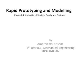 Rapid Prototyping and Modelling
By
Amar Vamsi Krishna
4th Year B.E, Mechanical Engineering
1RN11ME007
Phase-1: Introduction, Principle, Family and Features
 