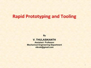 By
V. THULASIKANTH
Assistant Professor
Mechanical Engineering Department
vtkvsk@gmail.com
1
Rapid Prototyping and Tooling
 