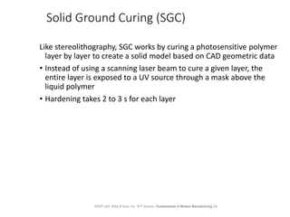 Solid Ground Curing (SGC)
Like stereolithography, SGC works by curing a photosensitive polymer
layer by layer to create a ...