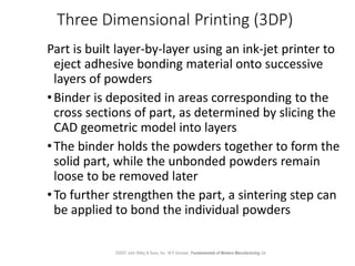 Three Dimensional Printing (3DP)
Part is built layer-by-layer using an ink-jet printer to
eject adhesive bonding material ...