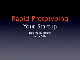 Rapid Prototyping
   Your Startup
     Rob Fan @ fbFund
        07.15.2009
 