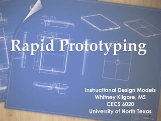 Rapid Prototyping

         Instructional Design Models
              Whitney Kilgore, MS
                   CECS 6020
           University of North Texas
 