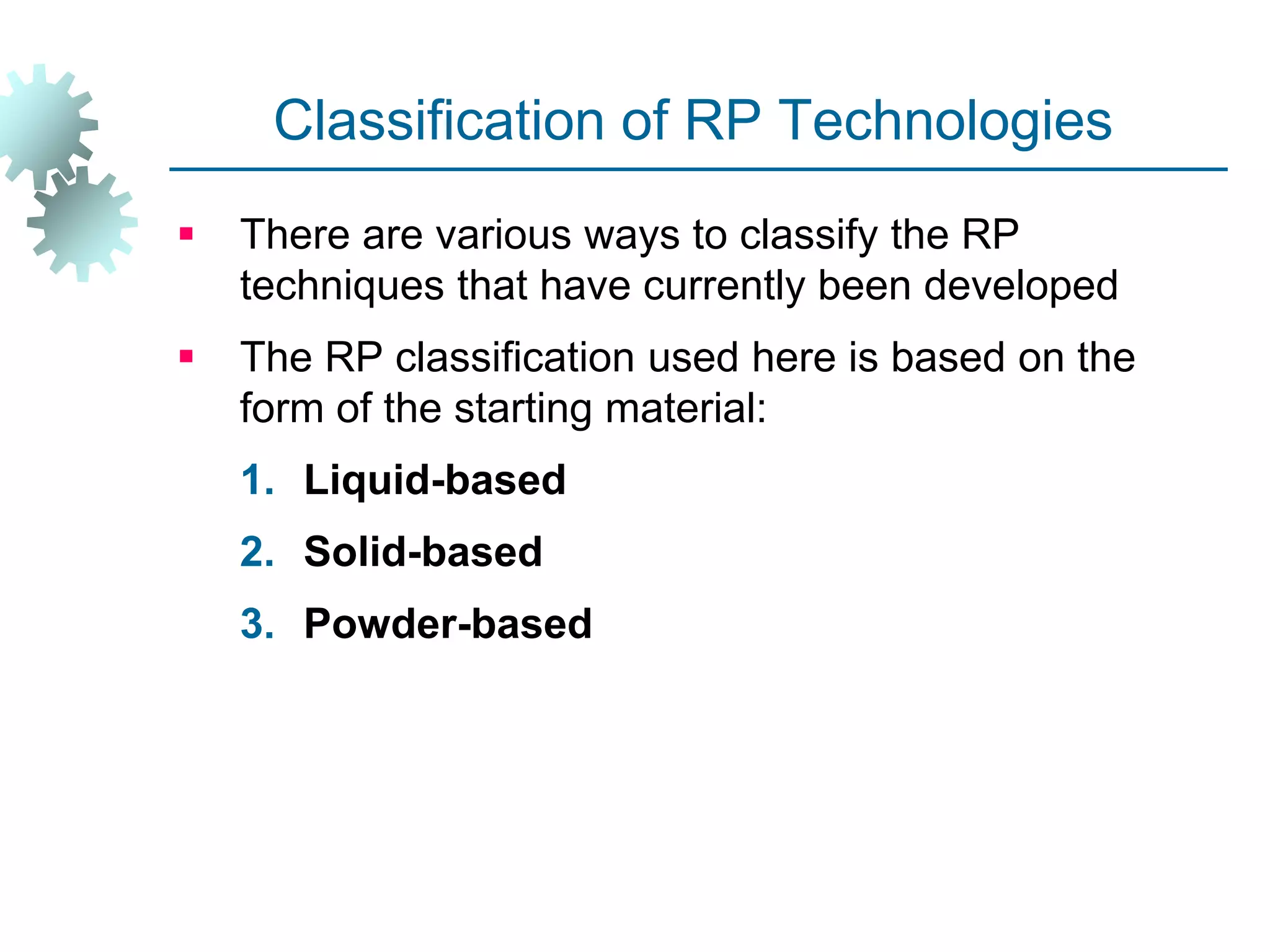 Classification of RP Technologies
 There are various ways to classify the RP
techniques that have currently been developed
 The RP classification used here is based on the
form of the starting material:
1. Liquid-based
2. Solid-based
3. Powder-based
 