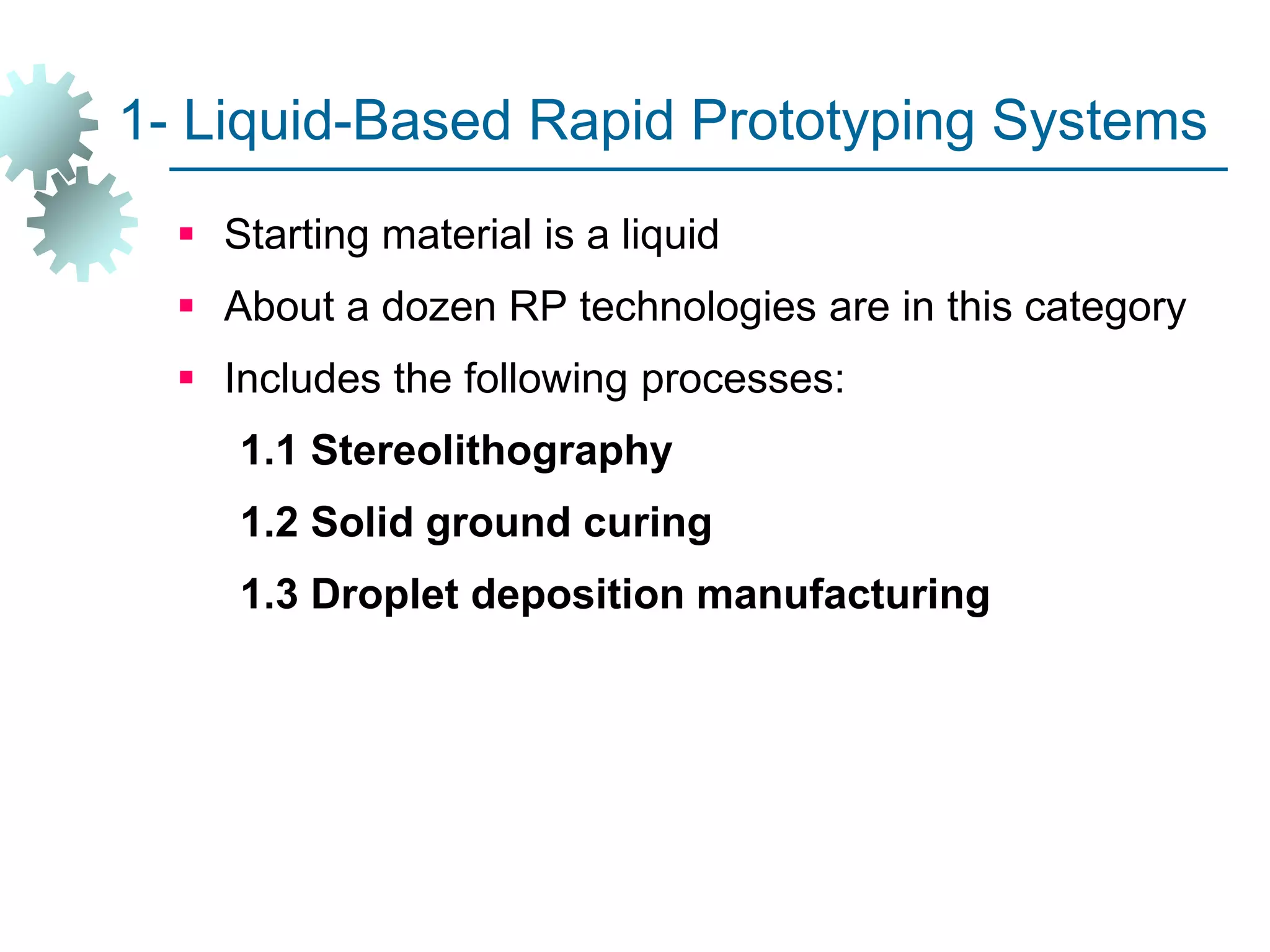 1- Liquid-Based Rapid Prototyping Systems
 Starting material is a liquid
 About a dozen RP technologies are in this category
 Includes the following processes:
1.1 Stereolithography
1.2 Solid ground curing
1.3 Droplet deposition manufacturing
 