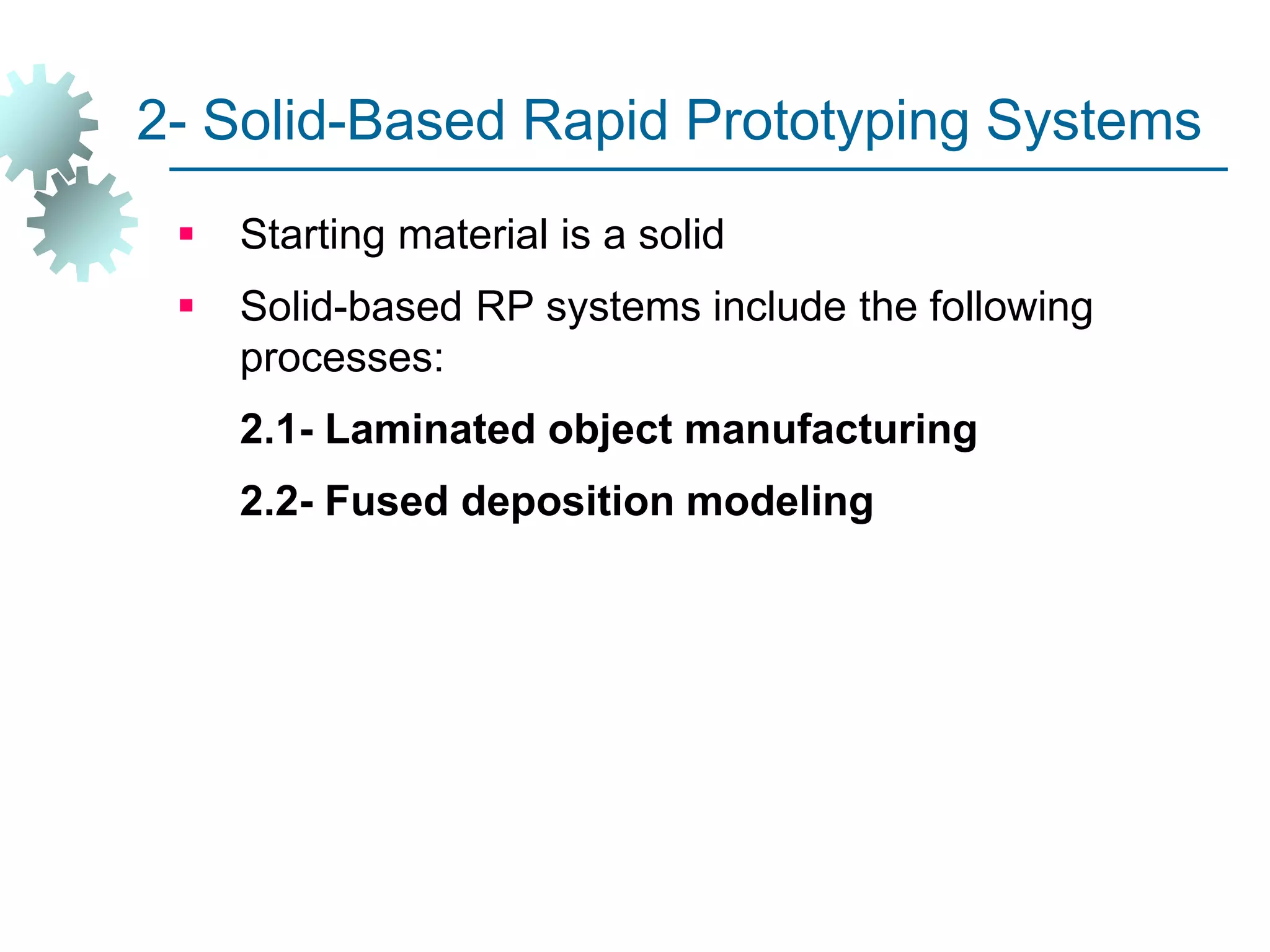 2- Solid-Based Rapid Prototyping Systems
 Starting material is a solid
 Solid-based RP systems include the following
processes:
2.1- Laminated object manufacturing
2.2- Fused deposition modeling
 