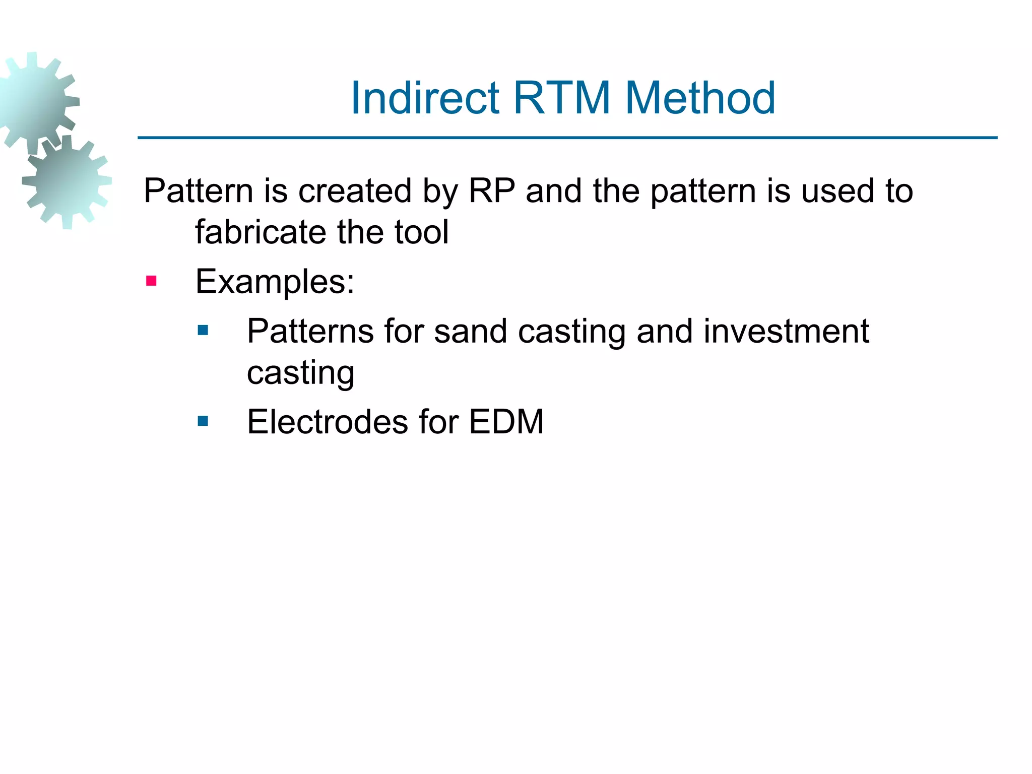 Indirect RTM Method
Pattern is created by RP and the pattern is used to
fabricate the tool
 Examples:
 Patterns for sand casting and investment
casting
 Electrodes for EDM
 