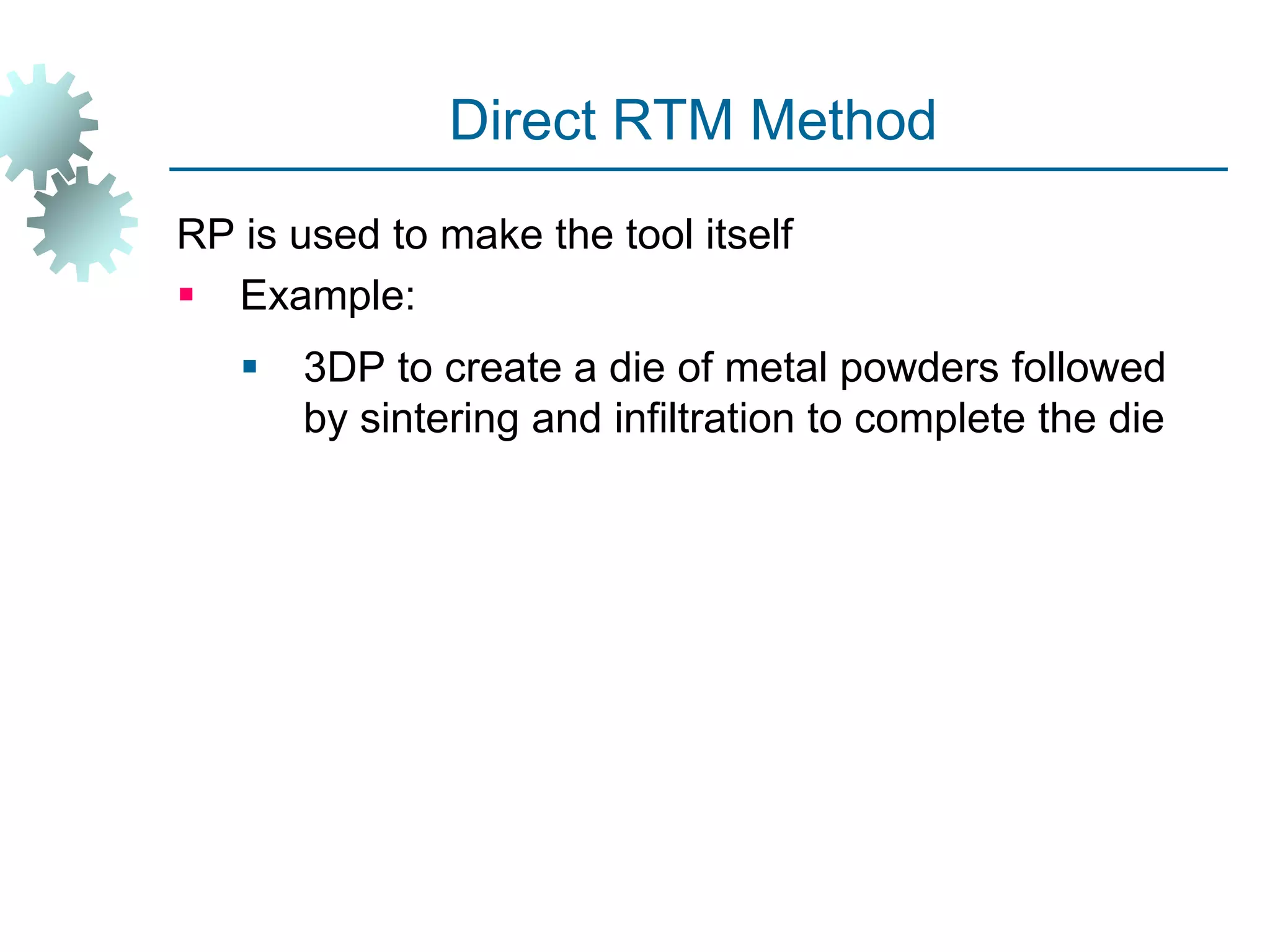 Direct RTM Method
RP is used to make the tool itself
 Example:
 3DP to create a die of metal powders followed
by sintering and infiltration to complete the die
 