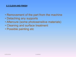15/02/2010 S.AARNIO
5.2 CLEAN AND FINISH:
• Removement of the part from the machine
• Detaching any supports
• Aftercure (some photosensitive materials)
• Cleaning and surface treatment
• Possible painting etc
 