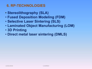 15/02/2010 S.AARNIO
6. RP-TECHNOLOGIES
• Stereolithography (SLA)
• Fused Deposition Modeling (FDM)
• Selective Laser Sintering (SLS)
• Laminated Object Manufacturing (LOM)
• 3D Printing
• Direct metal laser sintering (DMLS)
 
