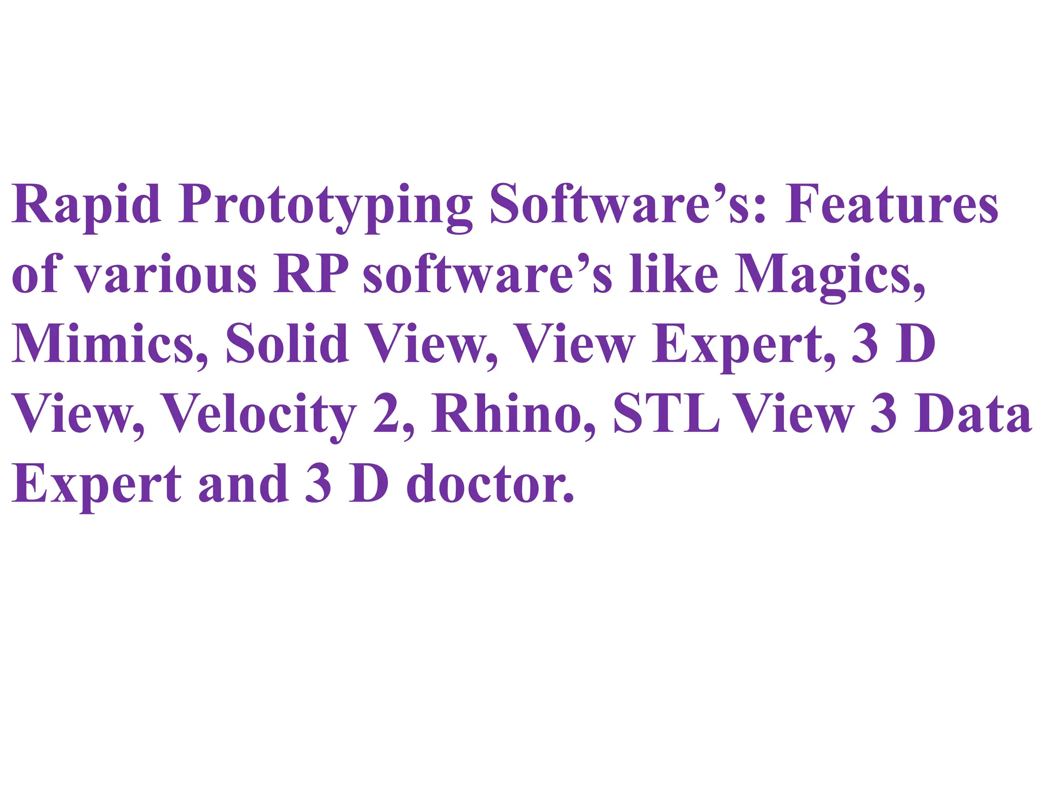 Rapid Prototyping Software’s: Features
of various RP software’s like Magics,
Mimics, Solid View, View Expert, 3 D
View, Velocity 2, Rhino, STL View 3 Data
Expert and 3 D doctor.
 
