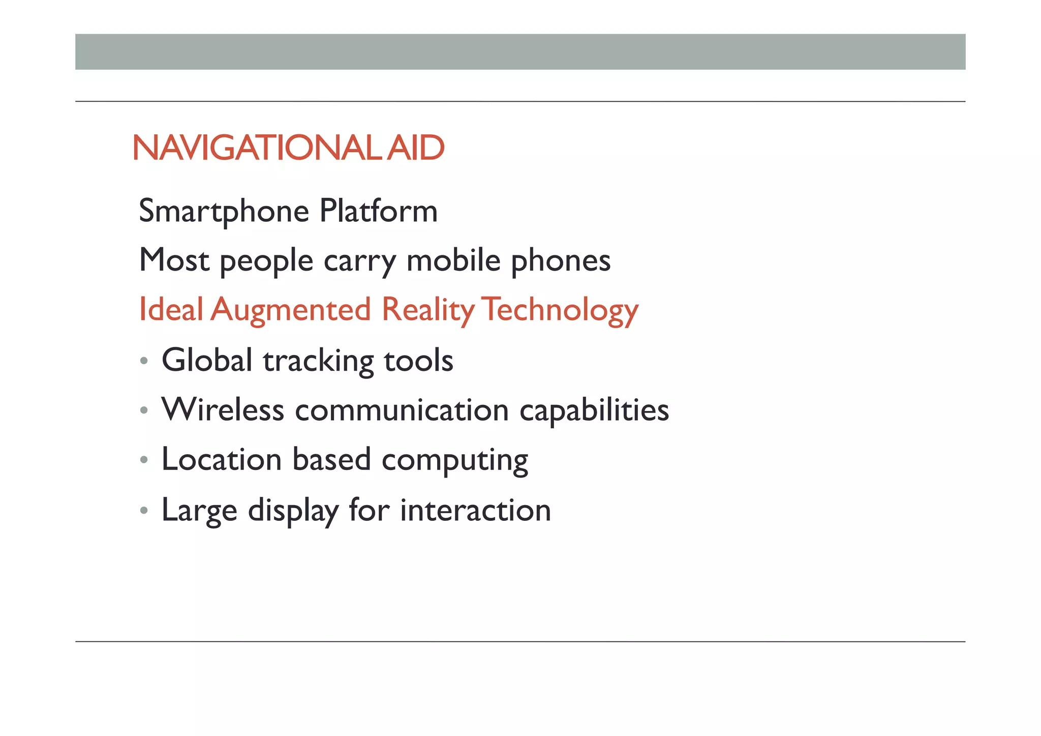 NAVIGATIONALAID
Smartphone Platform
Most people carry mobile phones
Ideal Augmented Reality Technology
•  Global tracking tools
•  Wireless communication capabilities
•  Location based computing
•  Large display for interaction
 