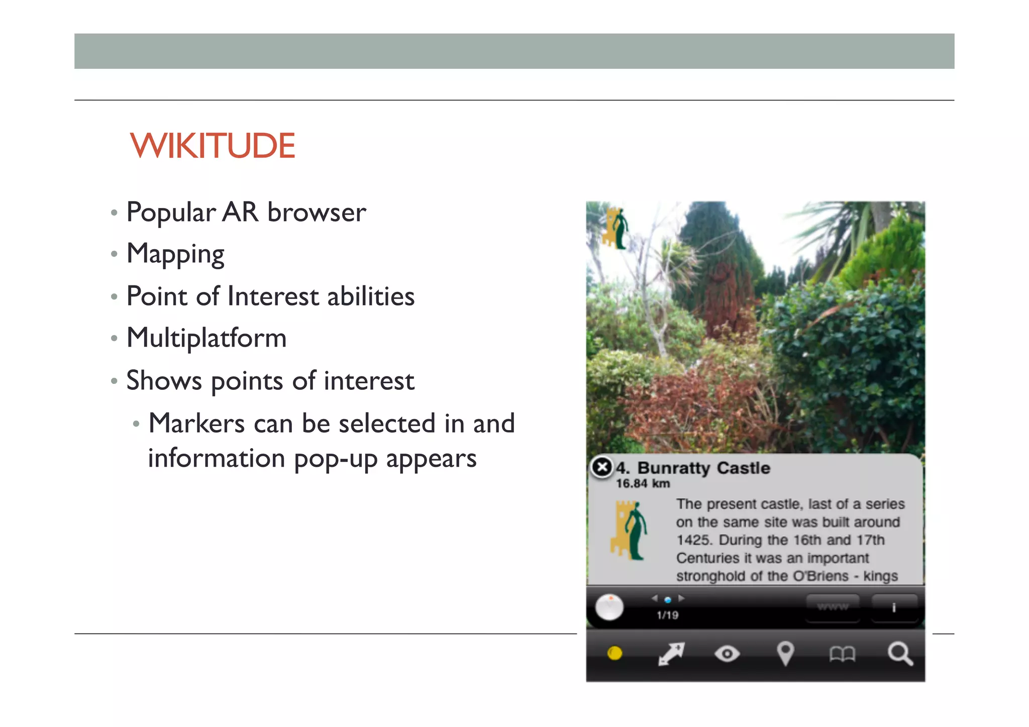 WIKITUDE
•  Popular AR browser
•  Mapping
•  Point of Interest abilities
•  Multiplatform
•  Shows points of interest
•  Markers can be selected in and
information pop-up appears
 
