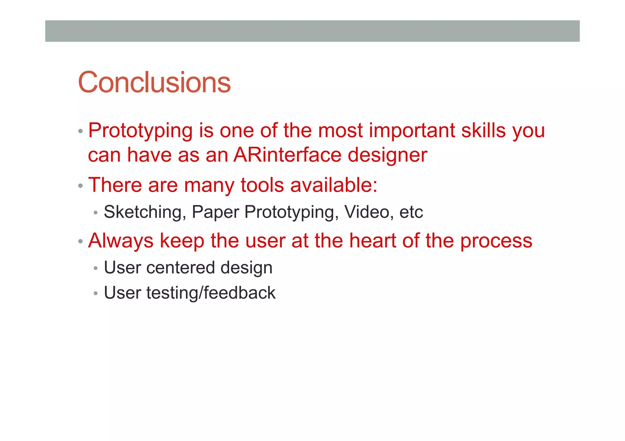 Conclusions
• Prototyping is one of the most important skills you
can have as an ARinterface designer
• There are many tools available:
•  Sketching, Paper Prototyping, Video, etc
• Always keep the user at the heart of the process
•  User centered design
•  User testing/feedback
 